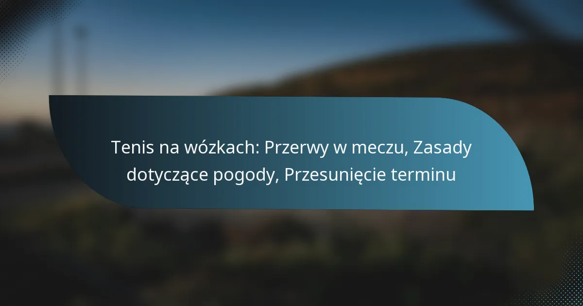 Tenis na wózkach: Przerwy w meczu, Zasady dotyczące pogody, Przesunięcie terminu