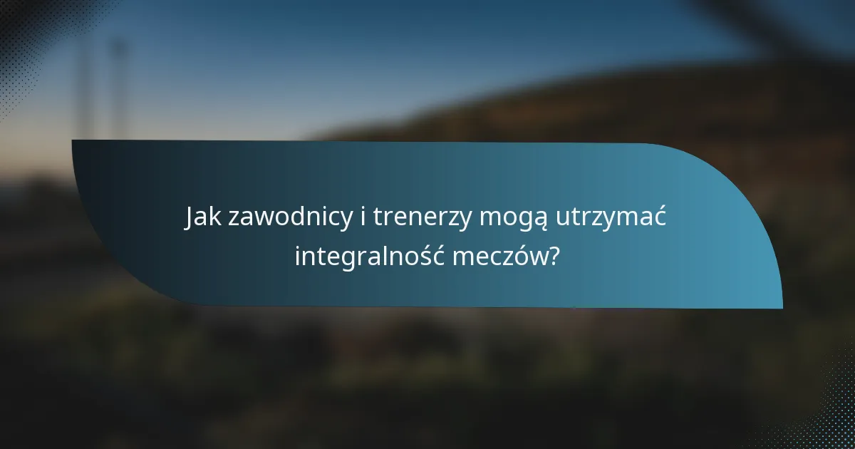 Jak zawodnicy i trenerzy mogą utrzymać integralność meczów?