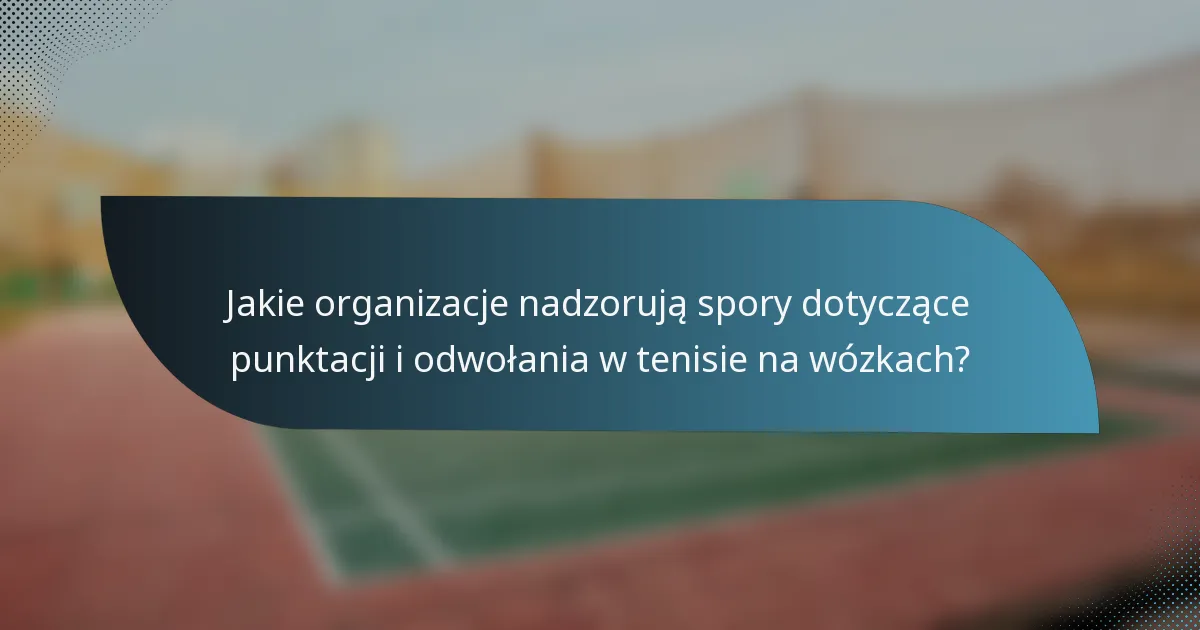 Jakie organizacje nadzorują spory dotyczące punktacji i odwołania w tenisie na wózkach?