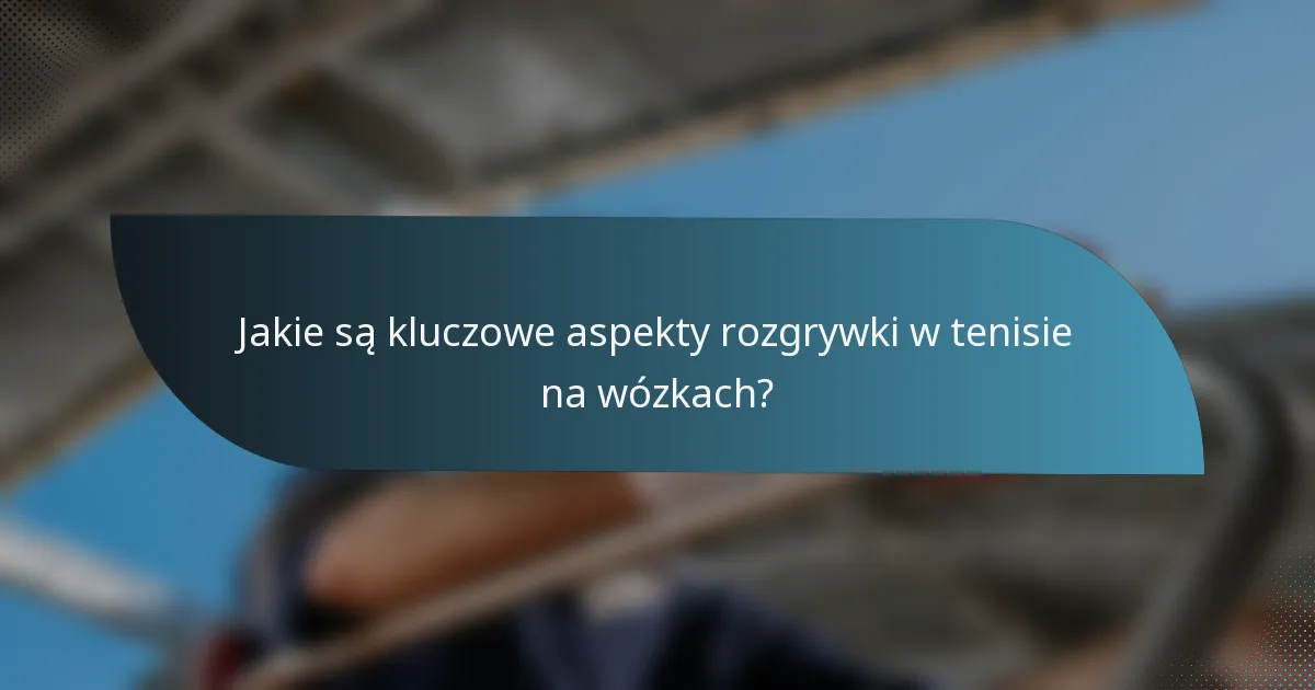 Jakie są kluczowe aspekty rozgrywki w tenisie na wózkach?