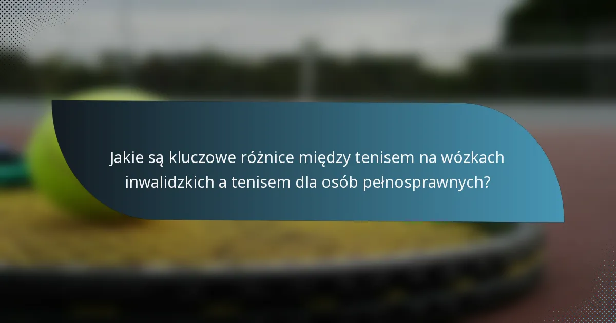 Jakie są kluczowe różnice między tenisem na wózkach inwalidzkich a tenisem dla osób pełnosprawnych?