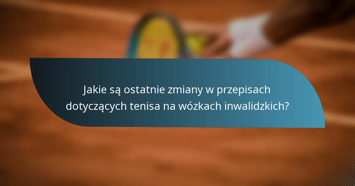 Jakie są ostatnie zmiany w przepisach dotyczących tenisa na wózkach inwalidzkich?