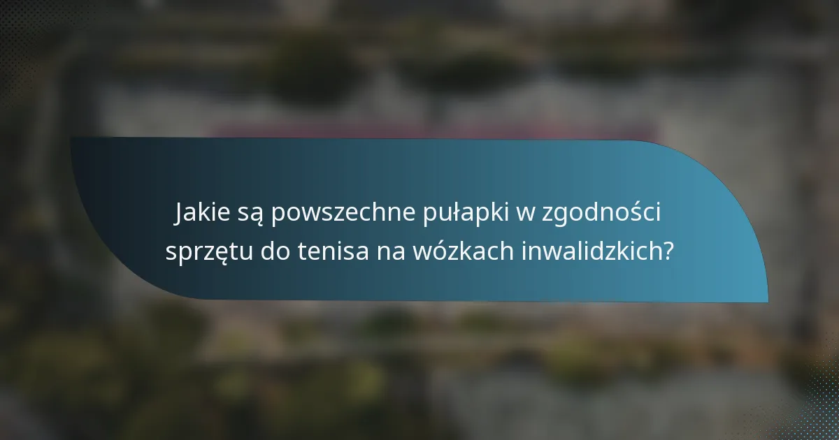Jakie są powszechne pułapki w zgodności sprzętu do tenisa na wózkach inwalidzkich?