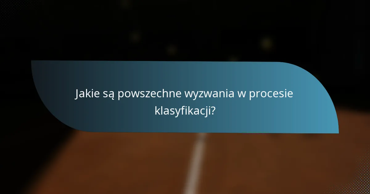 Jakie są powszechne wyzwania w procesie klasyfikacji?