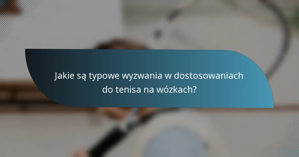 Jakie są typowe wyzwania w dostosowaniach do tenisa na wózkach?